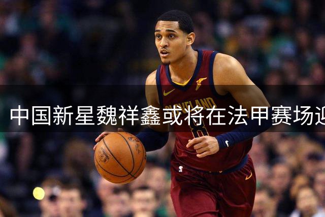 中国新星魏祥鑫或将在法甲赛场迎来首秀