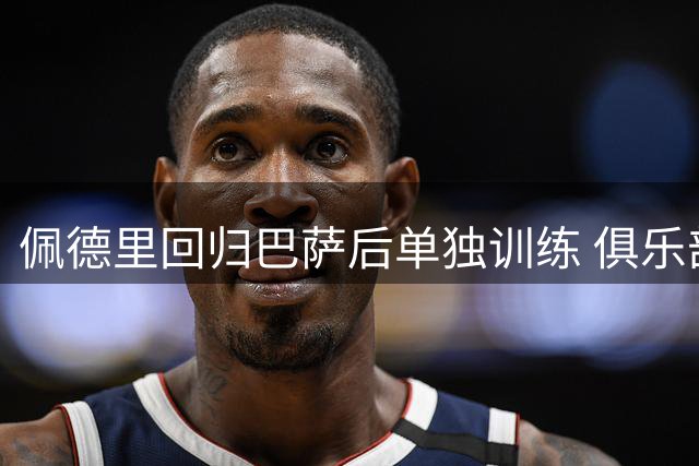 佩德里回归巴萨后单独训练 俱乐部回应原因