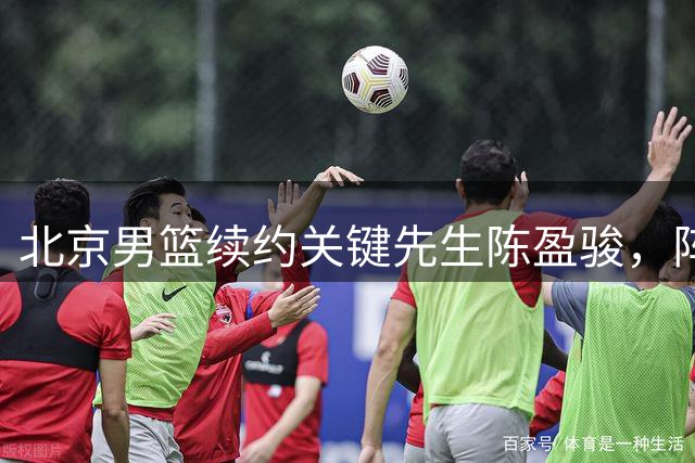 北京男篮续约关键先生陈盈骏，阵容升级剑指总冠军