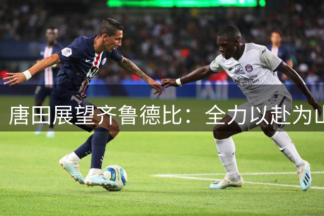 唐田展望齐鲁德比：全力以赴为山东足球争光