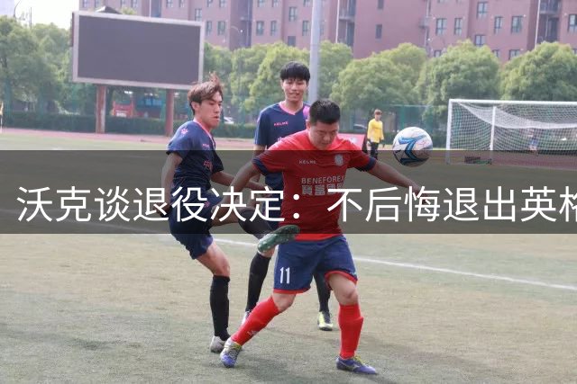 沃克谈退役决定：不后悔退出英格兰队 盼效仿米尔纳延续职业生涯