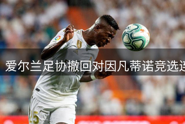 爱尔兰足协撤回对因凡蒂诺竞选连任的背书