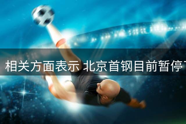 相关方面表示 北京首钢目前暂停了有关范子铭的可能交易操作
