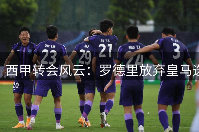 西甲转会风云：罗德里放弃皇马选择巴萨引发震动