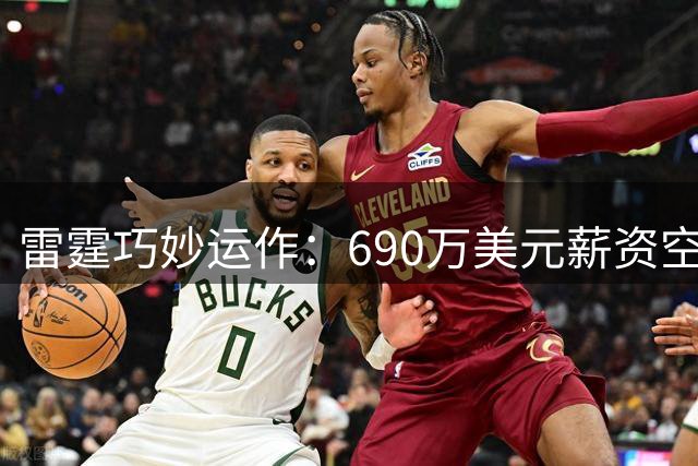 雷霆巧妙运作：690万美元薪资空间引发夏季交易猜想