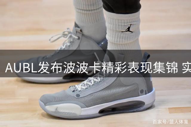 AUBL发布波波卡精彩表现集锦 实力证明顶级内线地位
