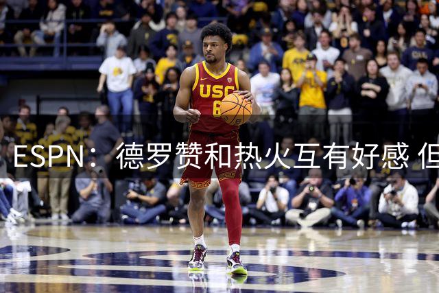 ESPN：德罗赞和热火互有好感 但热火将克莱列为优先目标