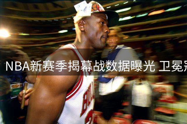 NBA新赛季揭幕战数据曝光 卫冕冠军历史战绩占优